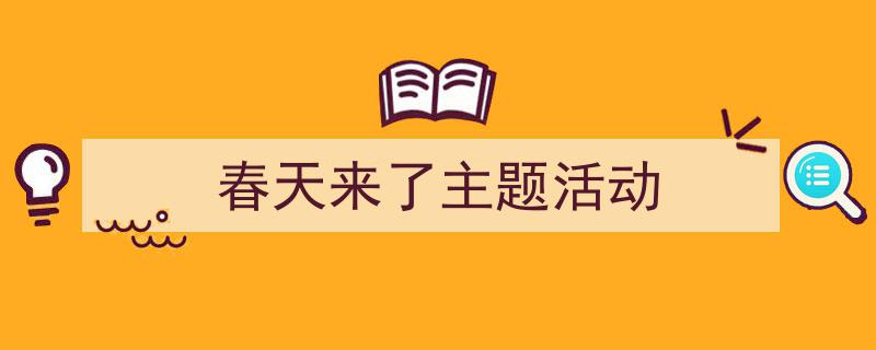 写作《春天来了主题活动》小技巧请记住这五点。(精选5篇)"/