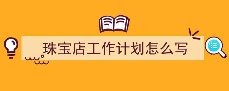 手把手教你写《珠宝店工作计划怎么写》,（精选5篇）"/