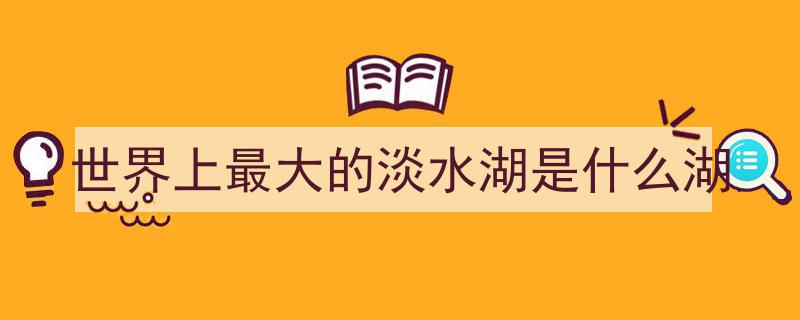 全球蓄水量排行,揭秘世界蓄水量最大的十大湖泊榜单"/