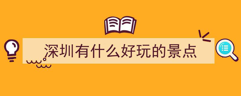 深圳必打卡11大景点！超全攻略来袭，错过这些绝对血亏！"/