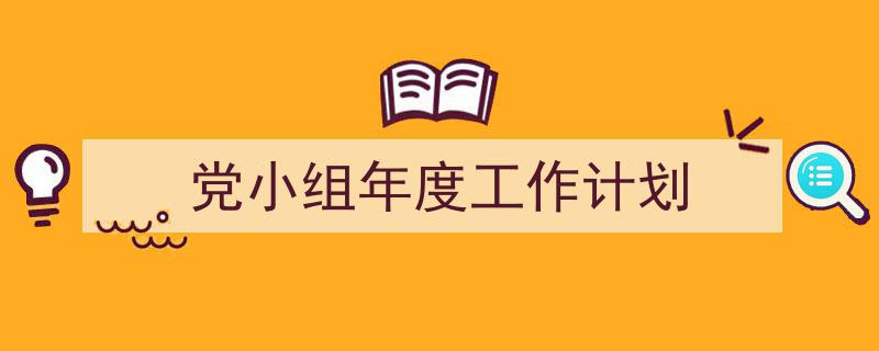 3招搞定《党小组年度工作计划》写作。（精选5篇）"/