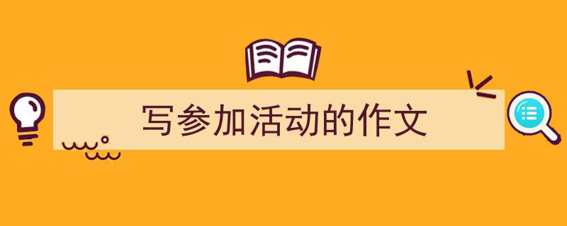 写作《写参加活动的作文》小技巧请记住这五点。(精选5篇)"/