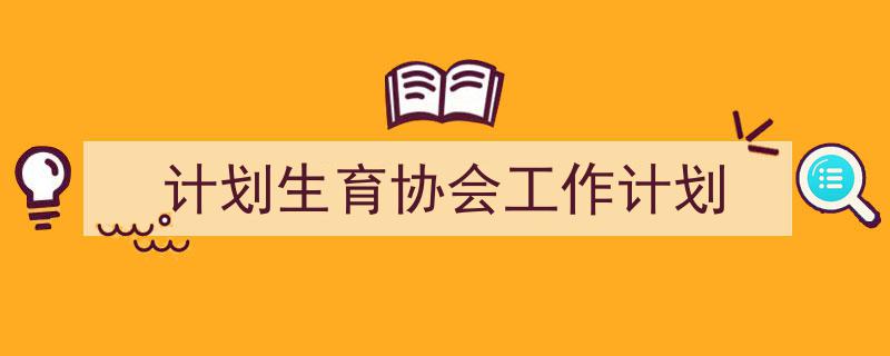 精心挑选《计划生育协会工作计划》相关文章文案。(精选5篇)"/