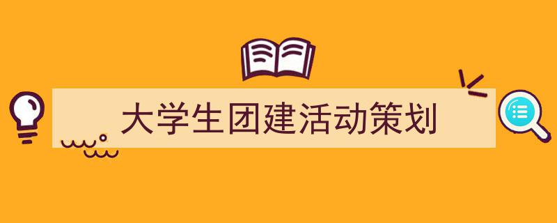 3招搞定《大学生团建活动策划》写作。(精选5篇)"/