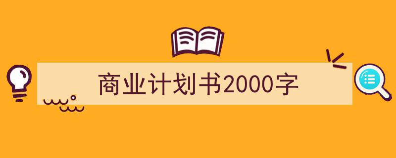 一篇文章轻松搞定《商业计划书2000字》的写作。（精选5篇）"/