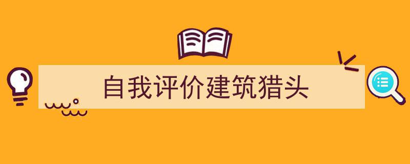 自我评价建筑猎头如何写我教你。(精选5篇)"/