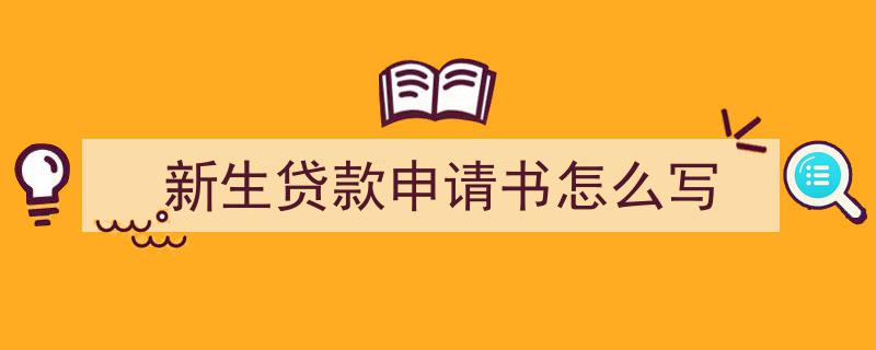 怎么写《新生贷款申请书怎么写》才能拿满分？（精选5篇）"/