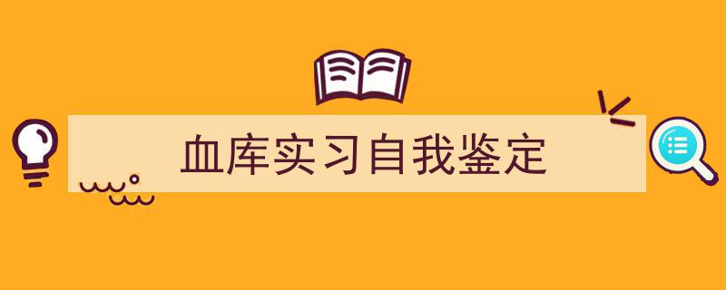 写作《血库实习自我鉴定》小技巧请记住这五点。（精选5篇）"/