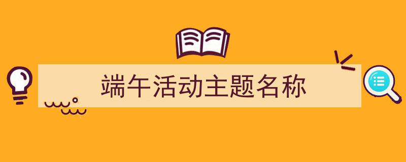写作《端午活动主题名称》小技巧请记住这五点。(精选5篇)"/