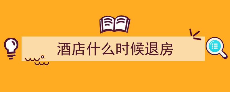 酒店退房时间,统一规定还是灵活安排？"/