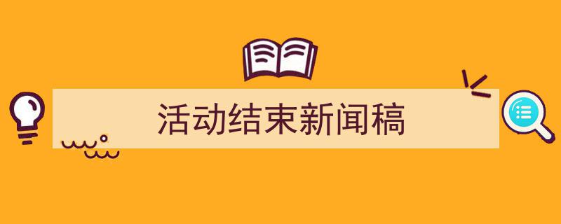 精心挑选《活动结束新闻稿》相关文章文案。(精选5篇)"/