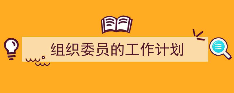 怎么写《组织委员的工作计划》才能拿满分?(精选5篇)"/
