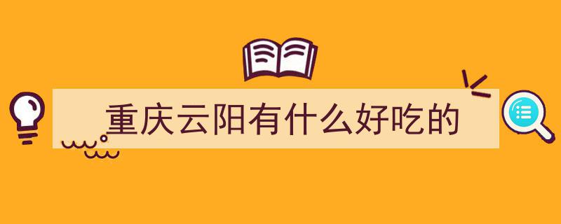 盘点21款重庆云阳必尝美食，你的味蕾体验过哪些？"/