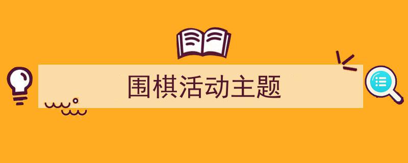 一篇文章轻松搞定《围棋活动主题》的写作。(精选5篇)"/