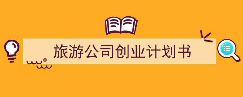 怎么写《旅游公司创业计划书》才能拿满分?(精选5篇)"/
