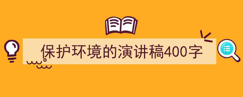 推荐《保护环境的演讲稿400字》相关写作范文范例（精选5篇）"/