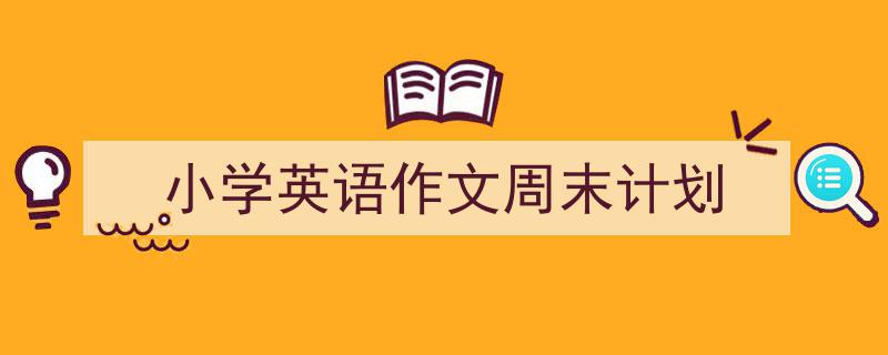 3招搞定《小学英语作文周末计划》写作。(精选5篇)"/