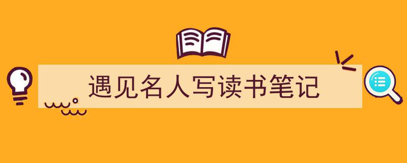 精心挑选《遇见名人写读书笔记》相关文章文案。（精选5篇）"/