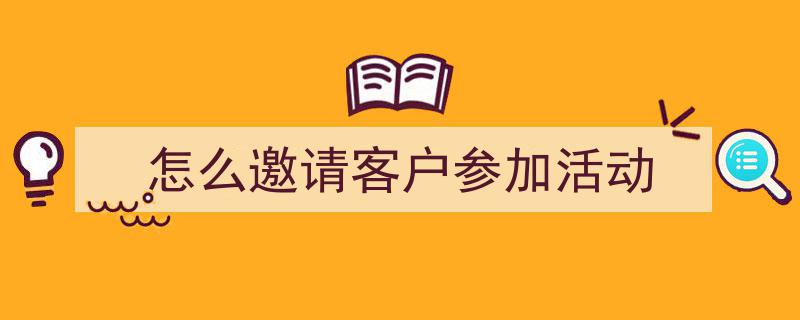 怎么邀请客户参加活动如何写我教你。（精选5篇）"/