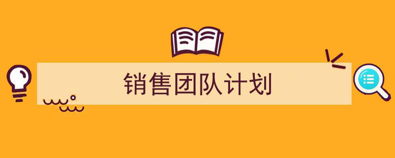 精心挑选《销售团队计划》相关文章文案。(精选5篇)"/