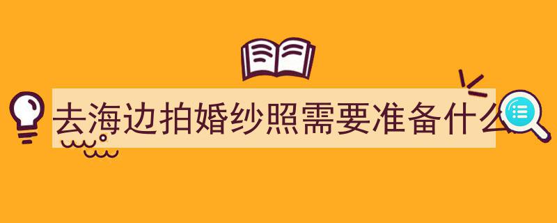 海边婚纱照必备清单——建议收藏，打造浪漫海景大片"/