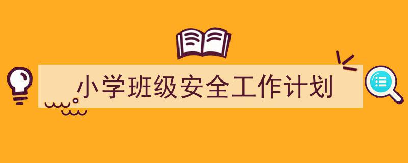 一篇文章轻松搞定《小学班级安全工作计划》的写作。(精选5篇)"/