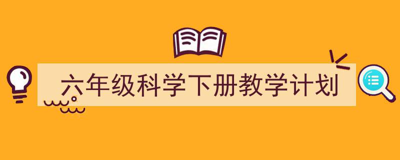 六年级科学下册教学计划如何写我教你。(精选5篇)"/