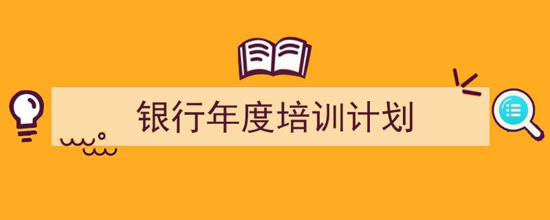 整好文档网教你学写《银行年度培训计划》小技巧（精选5篇）"/