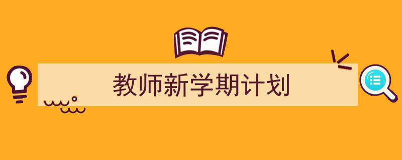 教师新学期计划如何写我教你。（精选5篇）"/