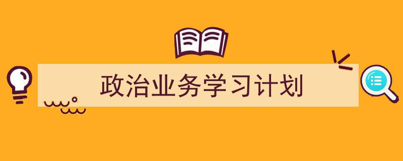推荐《政治业务学习计划》相关写作范文范例(精选5篇)"/
