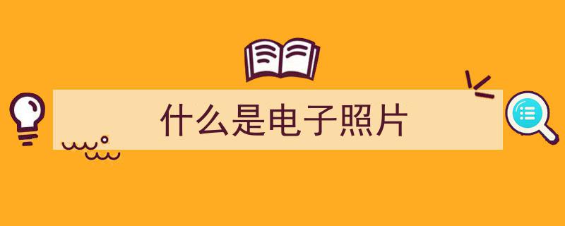 电子版照片是什么意思？一篇文章让你快速掌握电子照片全解析"/