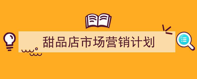 一篇文章轻松搞定《甜品店市场营销计划》的写作。（精选5篇）"/