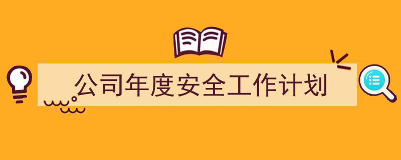 精心挑选《公司年度安全工作计划》相关文章文案。(精选5篇)"/