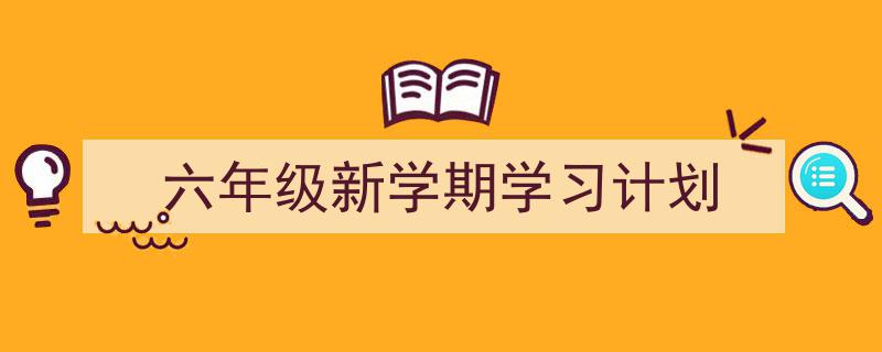推荐《六年级新学期学习计划》相关写作范文范例（精选5篇）"/