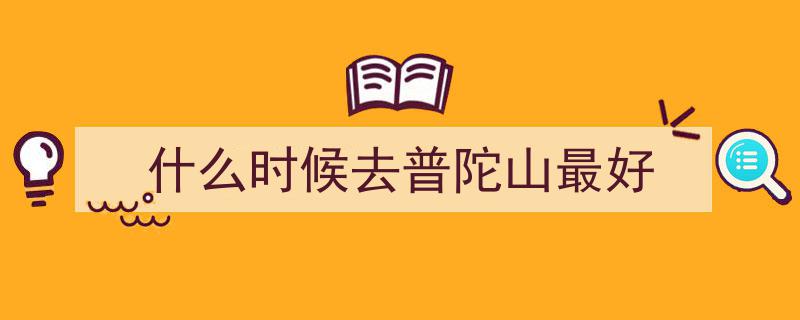 普陀山旅游攻略,最佳出行时间三大黄金时段，避坑指南全解析"/