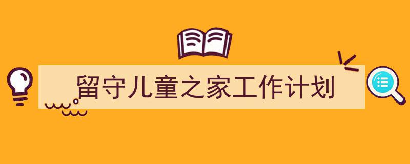 留守儿童之家工作计划如何写我教你。(精选5篇)"/