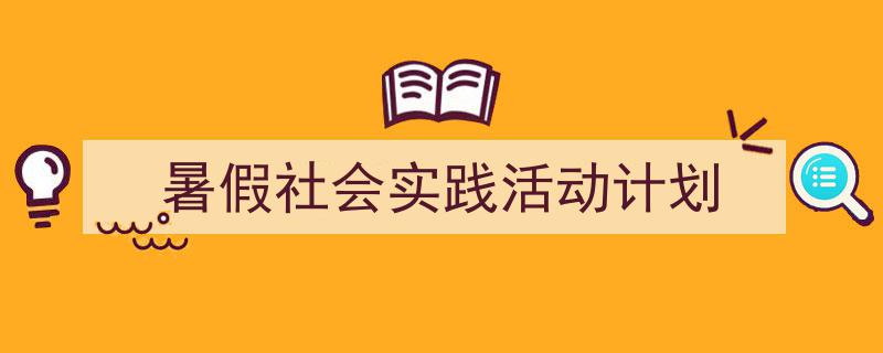 推荐《暑假社会实践活动计划》相关写作范文范例(精选5篇)"/
