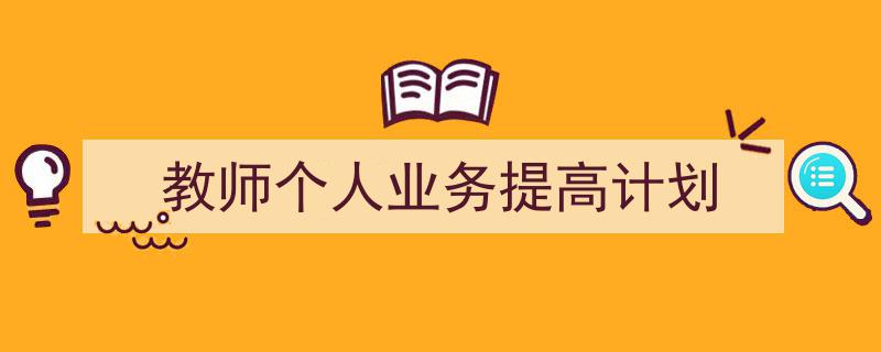 3招搞定《教师个人业务提高计划》写作。（精选5篇）"/