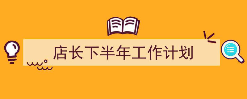 如何写《店长下半年工作计划》教你5招搞定！（精选5篇）"/