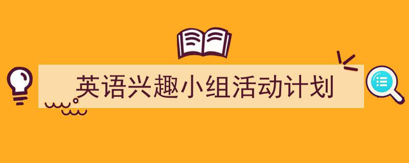 怎么写《英语兴趣小组活动计划》才能拿满分？（精选5篇）"/
