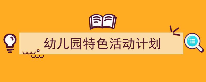 怎么写《幼儿园特色活动计划》才能拿满分？（精选5篇）"/