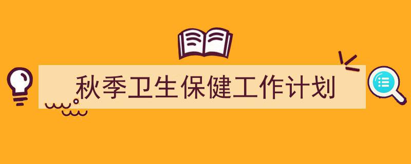 精心挑选《秋季卫生保健工作计划》相关文章文案。(精选5篇)"/