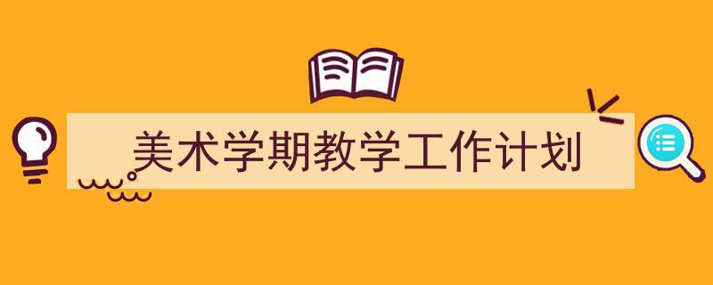 一篇文章轻松搞定《美术学期教学工作计划》的写作。(精选5篇)"/