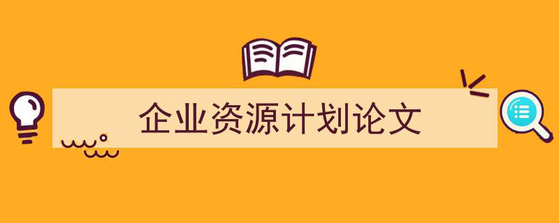 推荐《企业资源计划论文》相关写作范文范例（精选5篇）"/