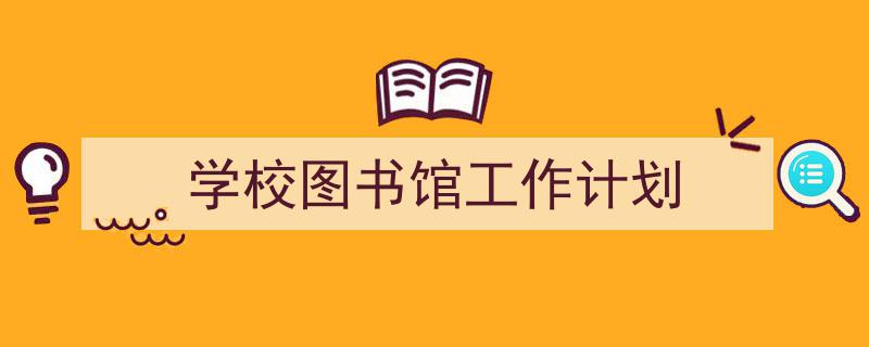 一篇文章轻松搞定《学校图书馆工作计划》的写作。(精选5篇)"/