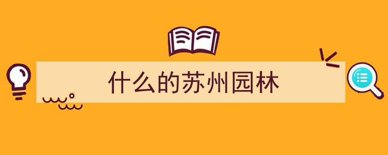 苏州园林,彰显中国审美趣味与人文情怀的园林艺术瑰宝"/