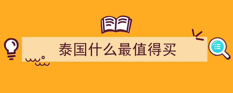 泰国购物攻略,盘点去泰国必买的热门好物"/