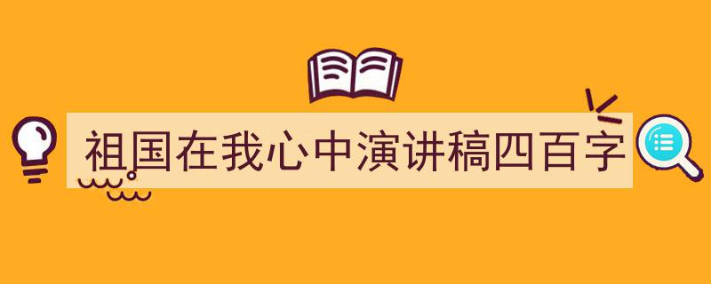 推荐《祖国在我心中演讲稿四百字》相关写作范文范例（精选5篇）"/