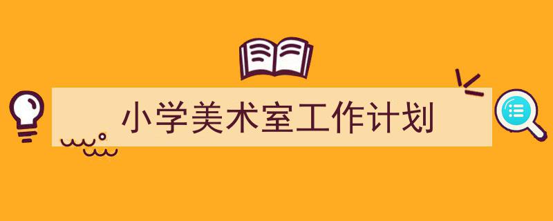 写作《小学美术室工作计划》小技巧请记住这五点。(精选5篇)"/