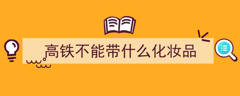 警惕！这些生活用品或成火车违禁品,化妆品、鞋油等需谨慎携带"/